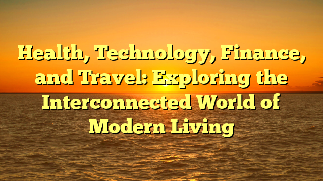 Health, Technology, Finance, and Travel: Exploring the Interconnected World of Modern Living