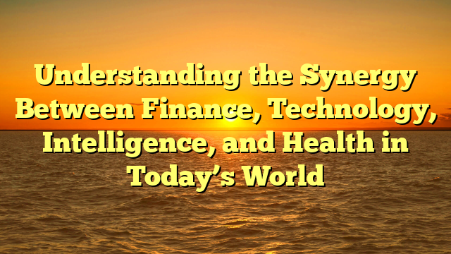 Understanding the Synergy Between Finance, Technology, Intelligence, and Health in Today’s World