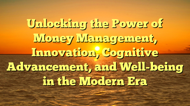 Unlocking the Power of Money Management, Innovation, Cognitive Advancement, and Well-being in the Modern Era