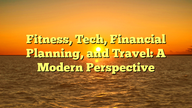 Fitness, Tech, Financial Planning, and Travel: A Modern Perspective