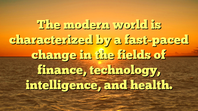 The modern world is characterized by a fast-paced change in the fields of finance, technology, intelligence, and health.