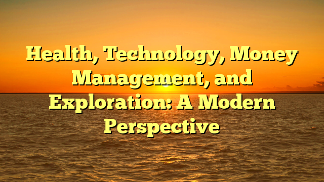 Health, Technology, Money Management, and Exploration: A Modern Perspective