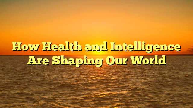 How Health and Intelligence Are Shaping Our World