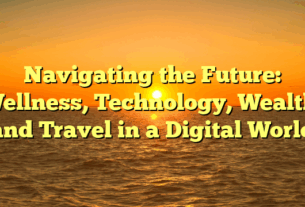 Navigating the Future: Wellness, Technology, Wealth, and Travel in a Digital World
