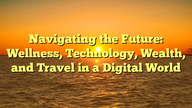 Navigating the Future: Wellness, Technology, Wealth, and Travel in a Digital World
