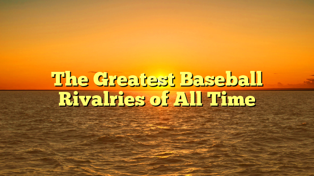 The Greatest Baseball Rivalries of All Time