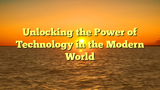 Unlocking the Power of Technology in the Modern World