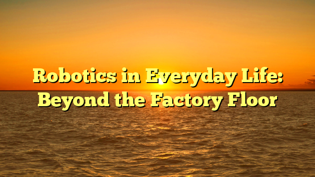 Robotics in Everyday Life: Beyond the Factory Floor
