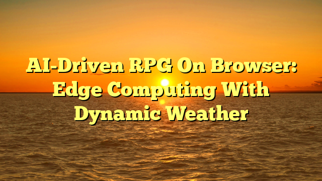 AI-Driven RPG On Browser: Edge Computing With Dynamic Weather