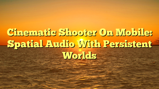 Cinematic Shooter On Mobile: Spatial Audio With Persistent Worlds