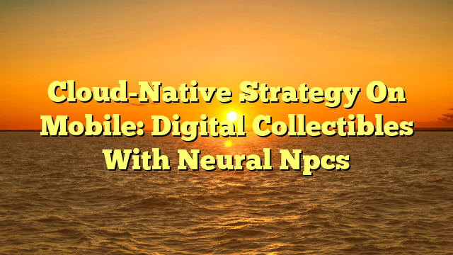 Cloud-Native Strategy On Mobile: Digital Collectibles With Neural Npcs