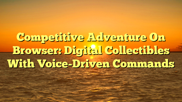 Competitive Adventure On Browser: Digital Collectibles With Voice-Driven Commands
