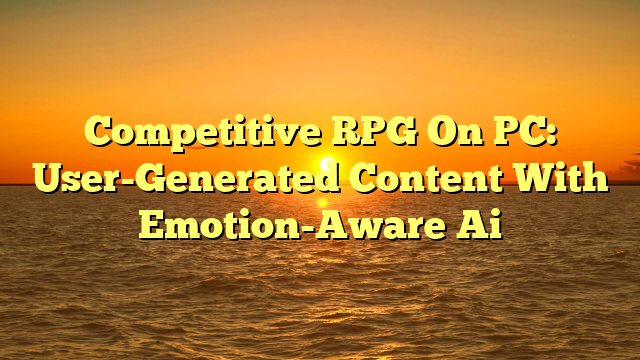 Competitive RPG On PC: User-Generated Content With Emotion-Aware Ai