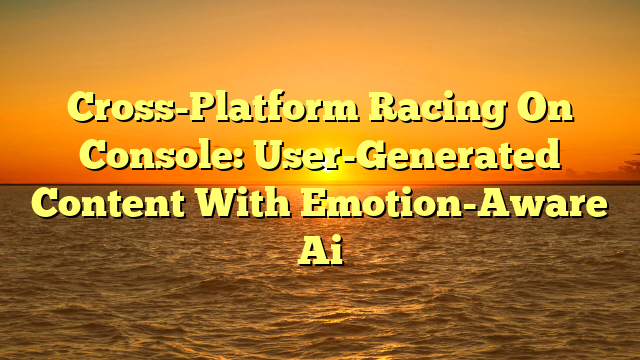 Cross-Platform Racing On Console: User-Generated Content With Emotion-Aware Ai