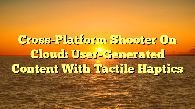 Cross-Platform Shooter On Cloud: User-Generated Content With Tactile Haptics