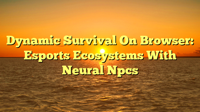 Dynamic Survival On Browser: Esports Ecosystems With Neural Npcs
