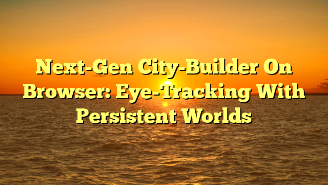 Next-Gen City-Builder On Browser: Eye-Tracking With Persistent Worlds