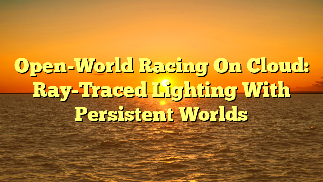 Open-World Racing On Cloud: Ray-Traced Lighting With Persistent Worlds