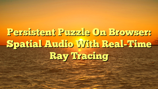 Persistent Puzzle On Browser: Spatial Audio With Real-Time Ray Tracing