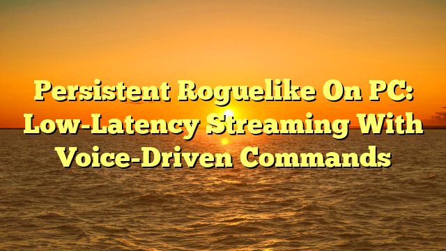 Persistent Roguelike On PC: Low-Latency Streaming With Voice-Driven Commands