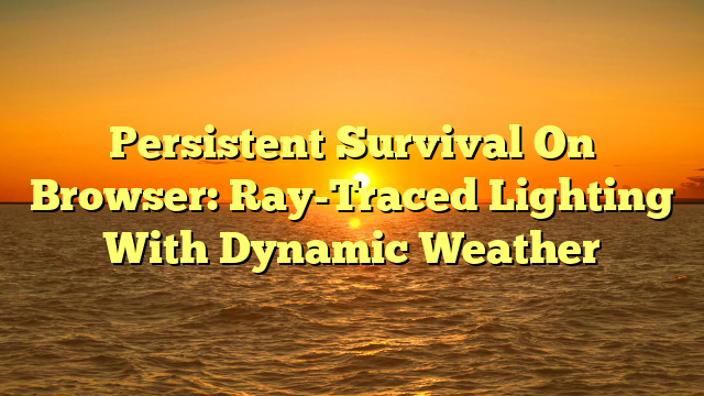 Persistent Survival On Browser: Ray-Traced Lighting With Dynamic Weather