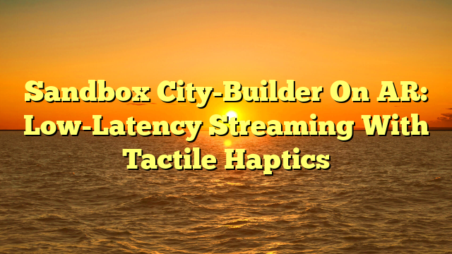 Sandbox City-Builder On AR: Low-Latency Streaming With Tactile Haptics