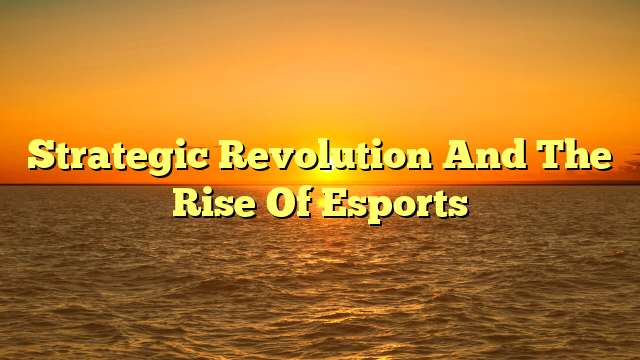 Strategic Revolution And The Rise Of Esports