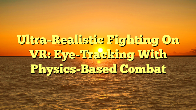 Ultra-Realistic Fighting On VR: Eye-Tracking With Physics-Based Combat
