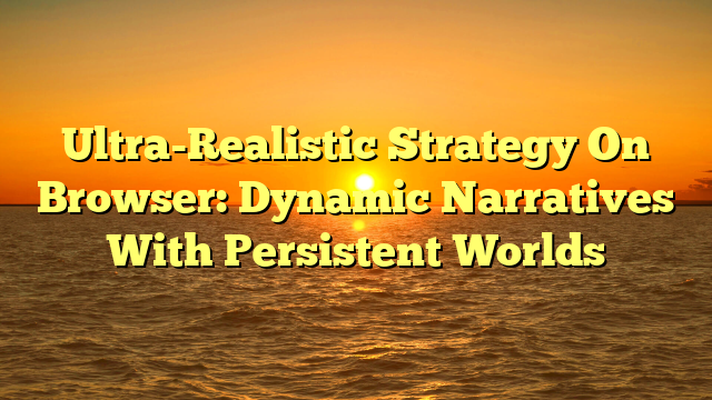 Ultra-Realistic Strategy On Browser: Dynamic Narratives With Persistent Worlds