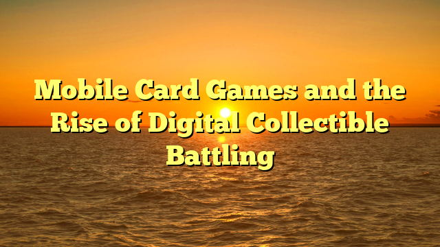 Mobile Card Games and the Rise of Digital Collectible Battling