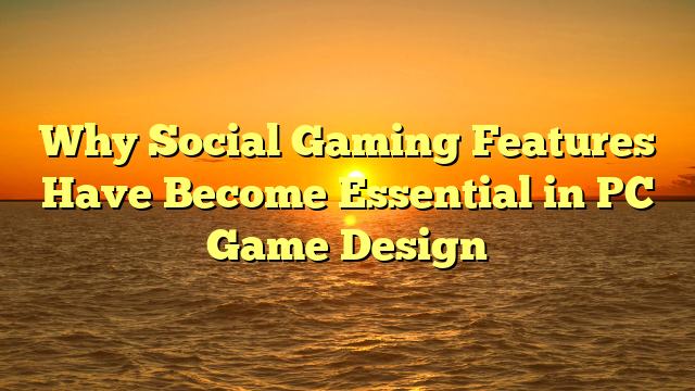 Why Social Gaming Features Have Become Essential in PC Game Design