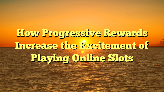 How Progressive Rewards Increase the Excitement of Playing Online Slots