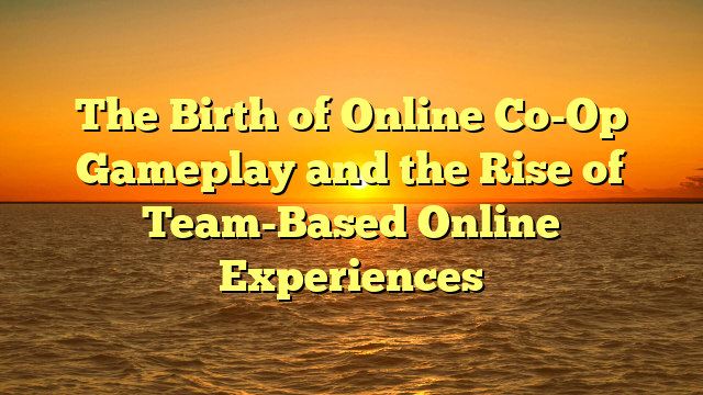 The Birth of Online Co-Op Gameplay and the Rise of Team-Based Online Experiences