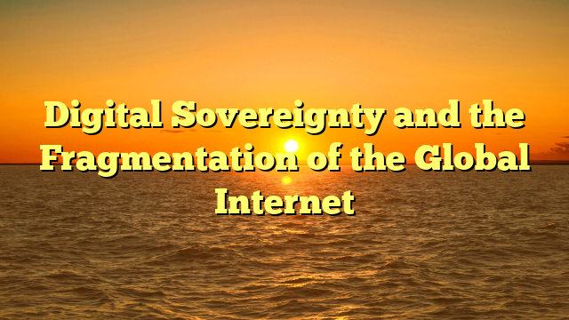 Digital Sovereignty and the Fragmentation of the Global Internet