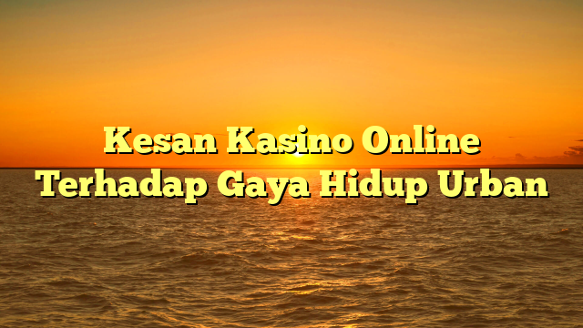 Kesan Kasino Online Terhadap Gaya Hidup Urban