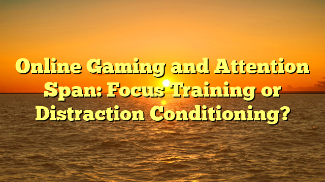 Online Gaming and Attention Span: Focus Training or Distraction Conditioning?