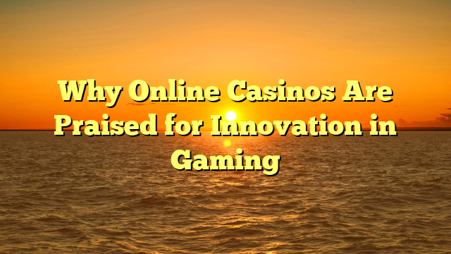 Why Online Casinos Are Praised for Innovation in Gaming