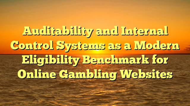 Auditability and Internal Control Systems as a Modern Eligibility Benchmark for Online Gambling Websites