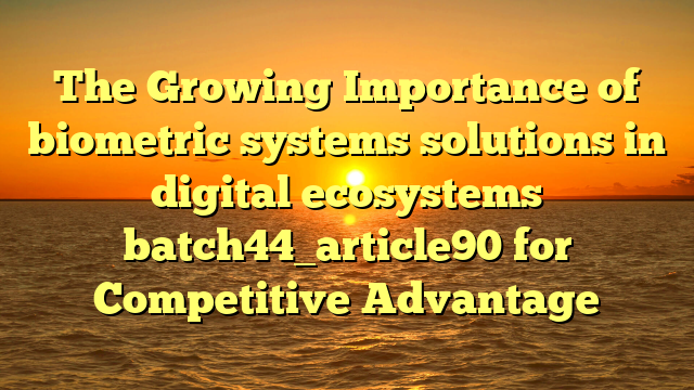 The Growing Importance of biometric systems solutions in digital ecosystems batch44_article90 for Competitive Advantage