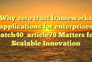 Why zero trust frameworks applications for enterprises batch40_article78 Matters for Scalable Innovation