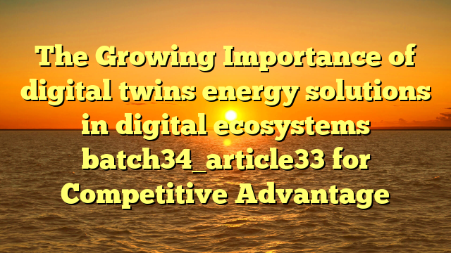 The Growing Importance of digital twins energy solutions in digital ecosystems batch34_article33 for Competitive Advantage