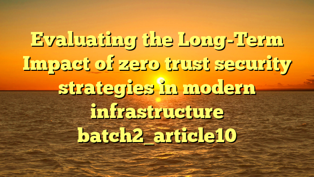 Evaluating the Long-Term Impact of zero trust security strategies in modern infrastructure batch2_article10