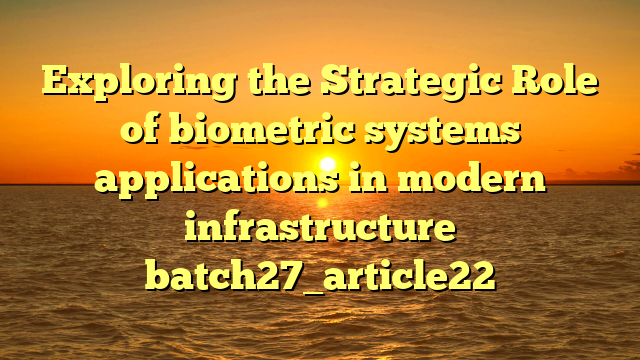 Exploring the Strategic Role of biometric systems applications in modern infrastructure batch27_article22