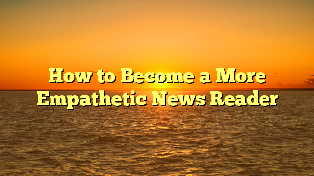 How to Become a More Empathetic News Reader