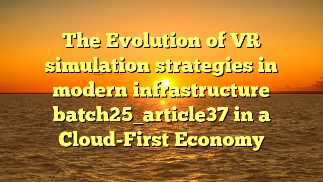The Evolution of VR simulation strategies in modern infrastructure batch25_article37 in a Cloud-First Economy