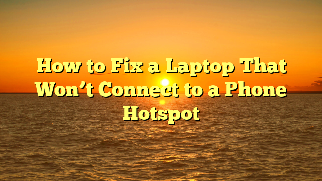 How to Fix a Laptop That Won’t Connect to a Phone Hotspot