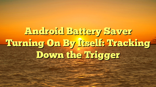 Android Battery Saver Turning On By Itself: Tracking Down the Trigger