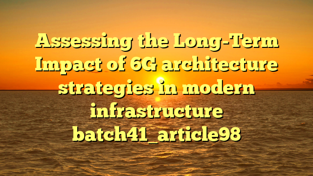 Assessing the Long-Term Impact of 6G architecture strategies in modern infrastructure batch41_article98