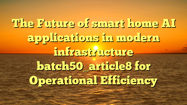 The Future of smart home AI applications in modern infrastructure batch50_article8 for Operational Efficiency