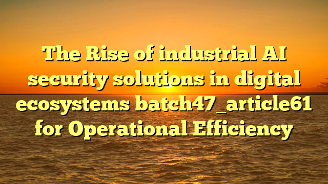 The Rise of industrial AI security solutions in digital ecosystems batch47_article61 for Operational Efficiency